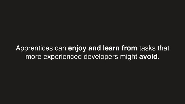 Apprentices can enjoy and learn from tasks that
more experienced developers might avoid.
