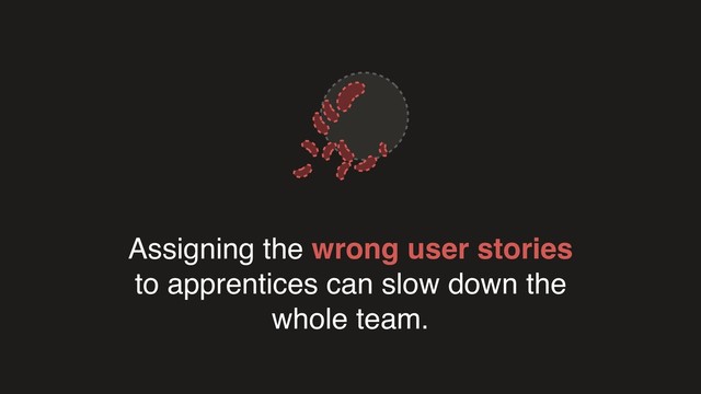 Assigning the wrong user stories
to apprentices can slow down the
whole team.
