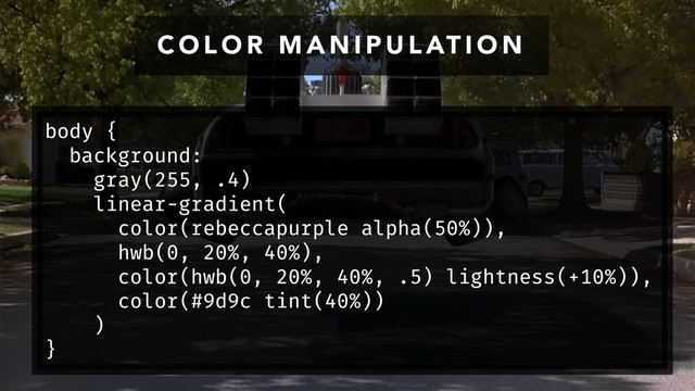 C O L O R M A N I P U L AT I O N
body {
background:
gray(255, .4)
linear-gradient(
color(rebeccapurple alpha(50%)),
hwb(0, 20%, 40%),
color(hwb(0, 20%, 40%, .5) lightness(+10%)),
color(#9d9c tint(40%))
)
}
