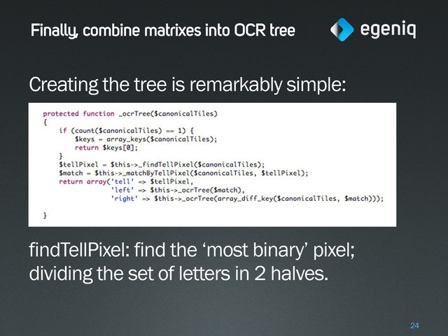 Finally, combine matrixes into OCR tree
Creating the tree is remarkably simple:
findTellPixel: find the ‘most binary’ pixel;
dividing the set of letters in 2 halves.
24
