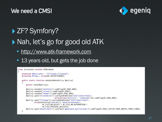 We need a CMS!
‣ZF? Symfony?
‣Nah, let’s go for good old ATK
• http://www.atk-framework.com
• 13 years old, but gets the job done
27
