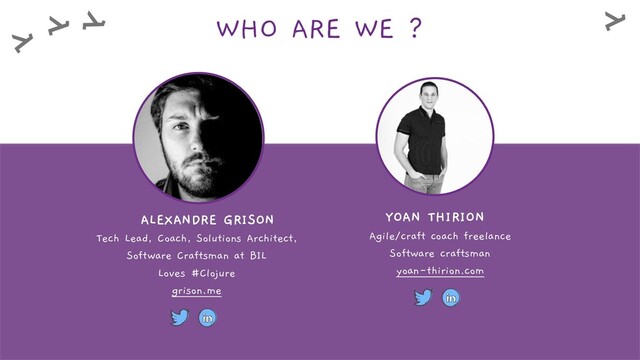 WHO ARE WE ?
YOAN THIRION
Agile/craft coach freelance
Software craftsman
yoan-thirion.com
ALEXANDRE GRISON
Tech Lead, Coach, Solutions Architect,
Software Craftsman at BIL
Loves #Clojure
grison.me
