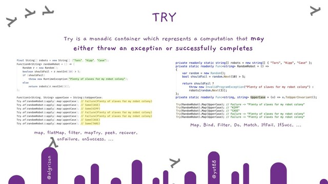 @algrison
@yot88
TRY
Try is a monadic container which represents a computation that may
either throw an exception or successfully completes
map, flatMap, filter, mapTry, peek, recover,
onFailure, onSuccess, …
Map, Bind, Filter, Do, Match, IfFail, IfSucc, …
