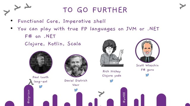 @algrison
@yot88
TO GO FURTHER
• Functional Core, Imperative shell
• You can play with true FP languages on JVM or .NET
F# on .NET
Clojure, Kotlin, Scala
Scott Wlaschin
F# guru
Paul Louth
lang-ext
Rich Hickey
Clojure yoda
Daniel Dietrich
Vavr
