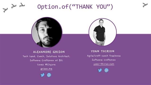 Option.of(“THANK YOU”)
YOAN THIRION
Agile/craft coach freelance
Software craftsman
yoan-thirion.com
ALEXANDRE GRISON
Tech Lead, Coach, Solutions Architect,
Software Craftsman at BIL
Loves #Clojure
grison.me
