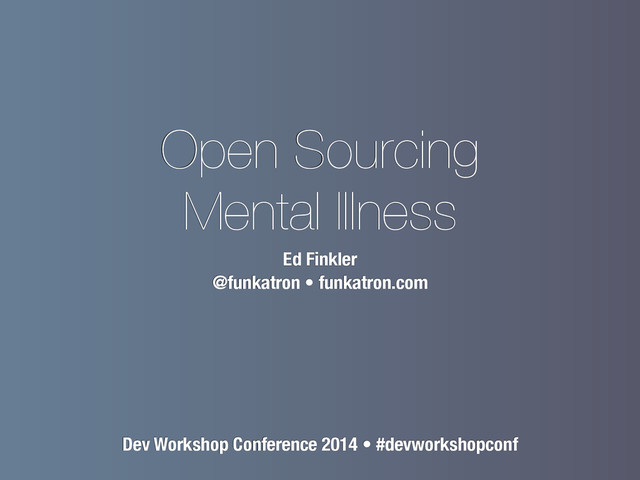 Open Sourcing
Mental Illness
Ed Finkler
@funkatron • funkatron.com
Dev Workshop Conference 2014 • #devworkshopconf
