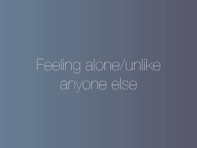 Feeling alone/unlike
anyone else
