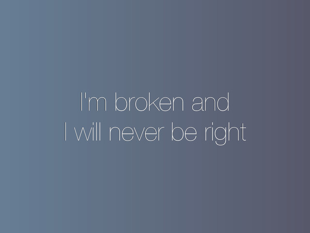 I'm broken and
I will never be right
