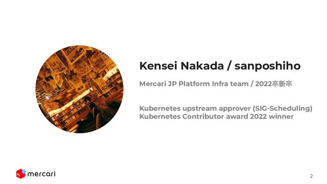 2
Mercari JP Platform Infra team / 2022卒新卒
Kubernetes upstream approver (SIG-Scheduling)
Kubernetes Contributor award 2022 winner
Kensei Nakada / sanposhiho
