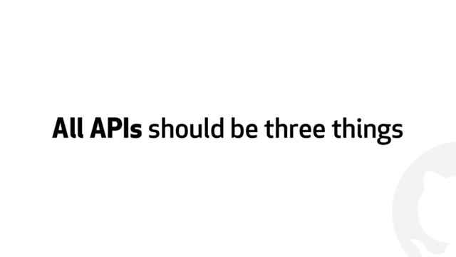 !
All APIs should be three things
