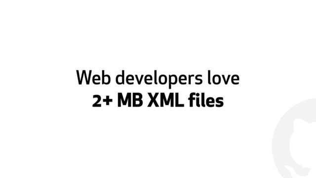 !
Web developers love  
2+ MB XML files

