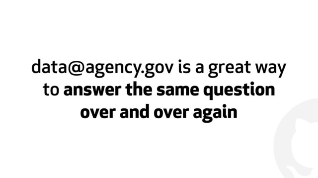 !
data@agency.gov is a great way
to answer the same question
over and over again
