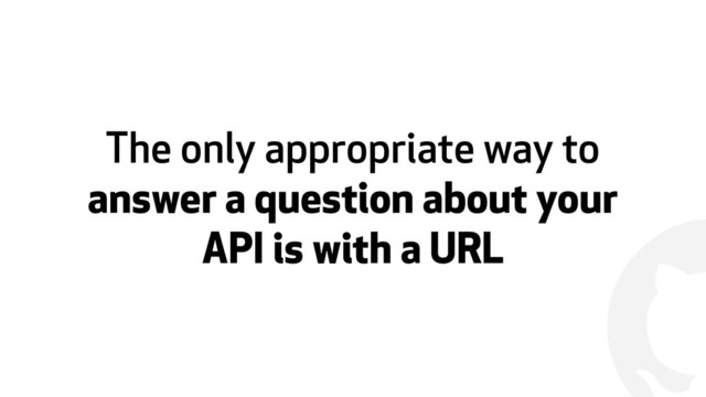 !
The only appropriate way to
answer a question about your
API is with a URL
