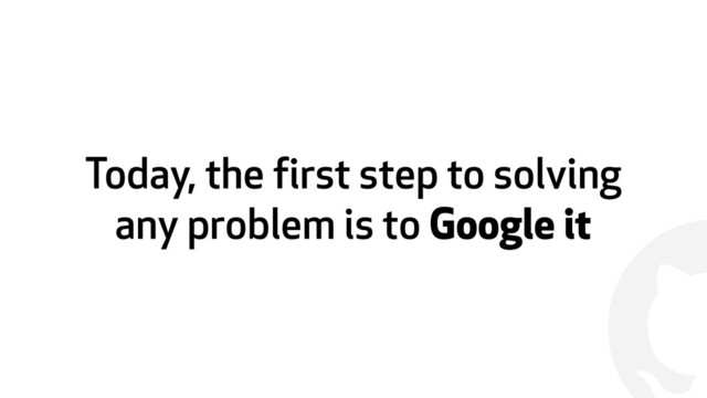 !
Today, the first step to solving
any problem is to Google it
