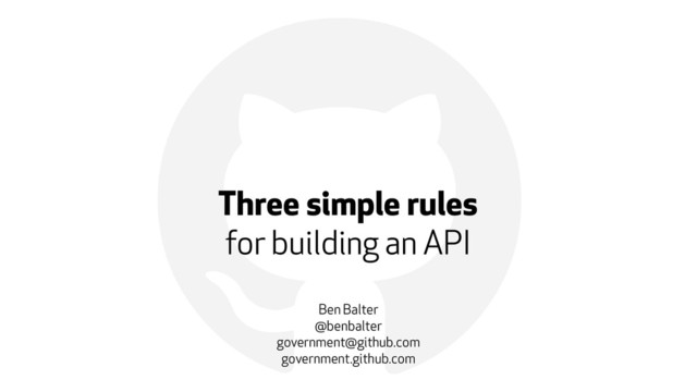 !
Three simple rules
for building an API
Ben Balter
@benbalter
government@github.com
government.github.com
