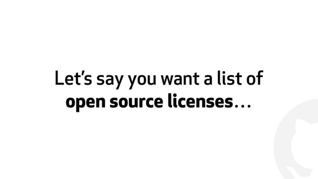 !
Let’s say you want a list of
open source licenses…
