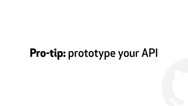 !
Pro-tip: prototype your API
