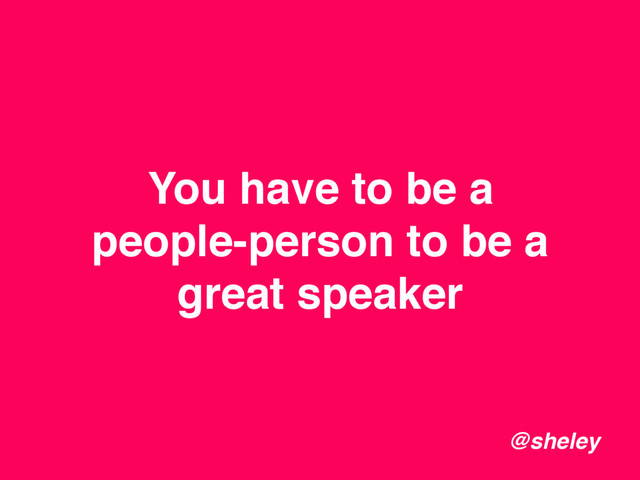You have to be a
people-person to be a
great speaker
@sheley
