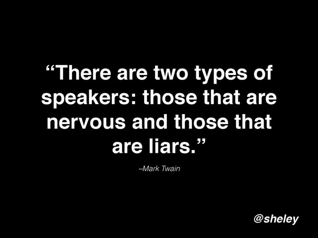 –Mark Twain
“There are two types of
speakers: those that are
nervous and those that
are liars.”
@sheley
