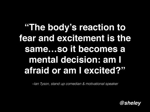 –Ian Tyson, stand up comedian & motivational speaker
“The body’s reaction to
fear and excitement is the
same…so it becomes a
mental decision: am I
afraid or am I excited?”
@sheley

