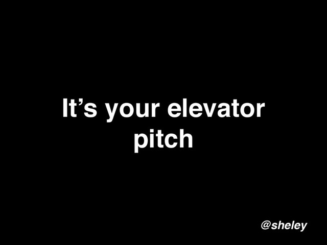It’s your elevator
pitch
@sheley
