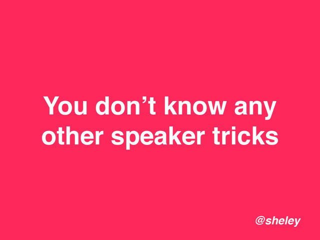 You don’t know any
other speaker tricks
@sheley
