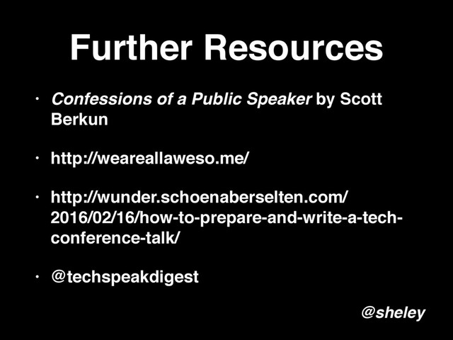 Further Resources
• Confessions of a Public Speaker by Scott
Berkun
• http://weareallaweso.me/
• http://wunder.schoenaberselten.com/
2016/02/16/how-to-prepare-and-write-a-tech-
conference-talk/
• @techspeakdigest
@sheley
