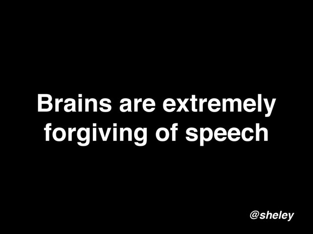 Brains are extremely
forgiving of speech
@sheley
