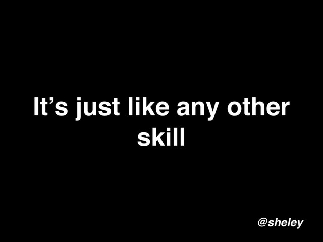 It’s just like any other
skill
@sheley
