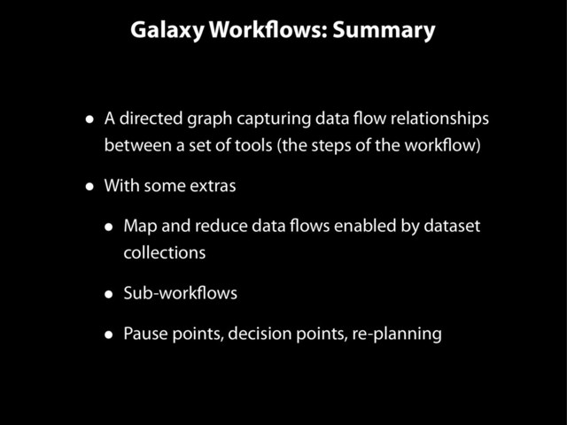 Galaxy Workflows: Summary
• A directed graph capturing data flow relationships
between a set of tools (the steps of the workflow)
• With some extras
• Map and reduce data flows enabled by dataset
collections
• Sub-workflows
• Pause points, decision points, re-planning
