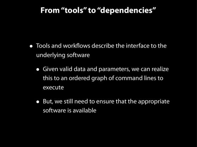 From “tools” to “dependencies”
• Tools and workflows describe the interface to the
underlying software
• Given valid data and parameters, we can realize
this to an ordered graph of command lines to
execute
• But, we still need to ensure that the appropriate
software is available
