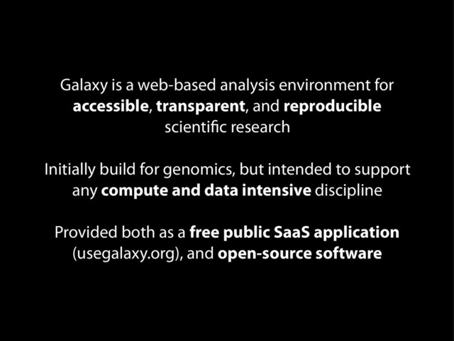 Galaxy is a web-based analysis environment for
accessible, transparent, and reproducible
scientific research
Initially build for genomics, but intended to support
any compute and data intensive discipline
Provided both as a free public SaaS application
(usegalaxy.org), and open-source software
