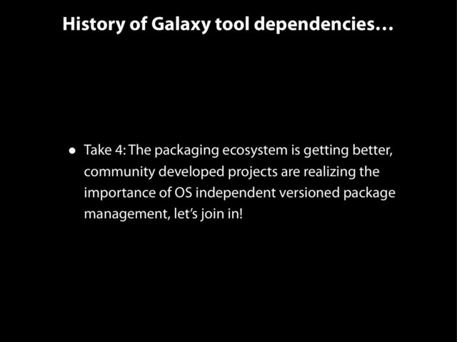 History of Galaxy tool dependencies…
• Take 4: The packaging ecosystem is getting better,
community developed projects are realizing the
importance of OS independent versioned package
management, let’s join in!
