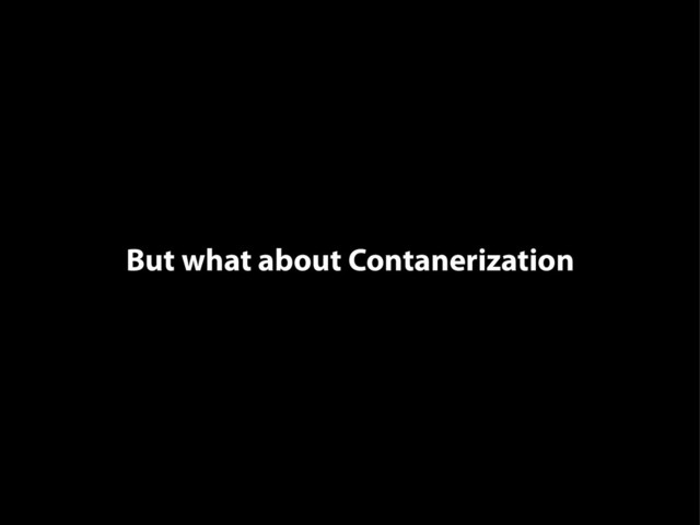 But what about Contanerization
