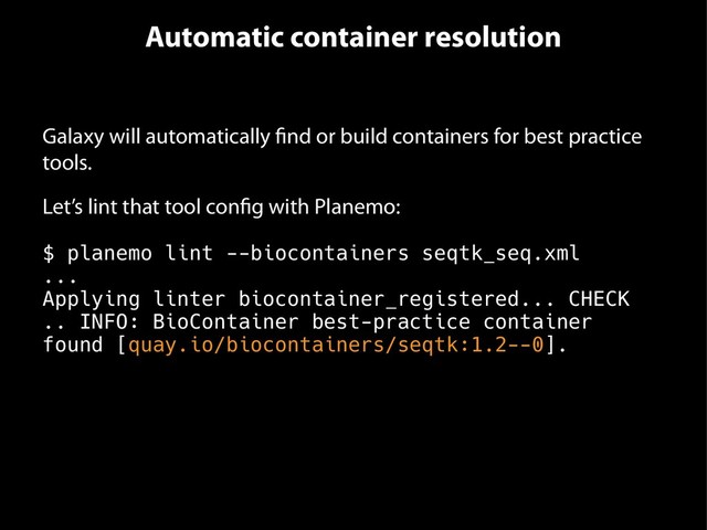 Automatic container resolution
Galaxy will automatically find or build containers for best practice
tools.
Let’s lint that tool config with Planemo:
$ planemo lint --biocontainers seqtk_seq.xml
...
Applying linter biocontainer_registered... CHECK
.. INFO: BioContainer best-practice container
found [quay.io/biocontainers/seqtk:1.2--0].
