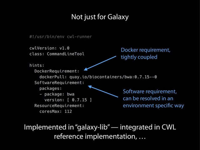 Not just for Galaxy
Docker requirement,
tightly coupled
Software requirement,
can be resolved in an
environment specific way
Implemented in “galaxy-lib” — integrated in CWL
reference implementation, …
