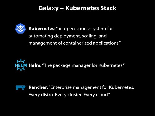 Galaxy + Kubernetes Stack
• Kubernetes: “an open-source system for
automating deployment, scaling, and
management of containerized applications.”
• Helm: “The package manager for Kubernetes.”
• Rancher: “Enterprise management for Kubernetes.
Every distro. Every cluster. Every cloud.”

