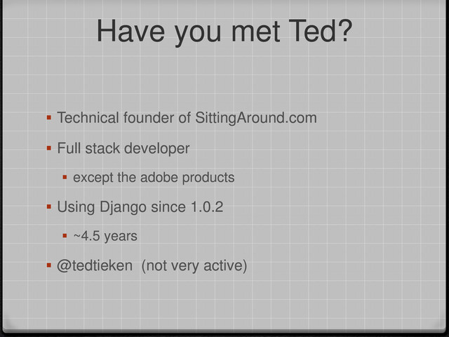 Have you met Ted?
 Technical founder of SittingAround.com
 Full stack developer
 except the adobe products
 Using Django since 1.0.2
 ~4.5 years
 @tedtieken (not very active)
