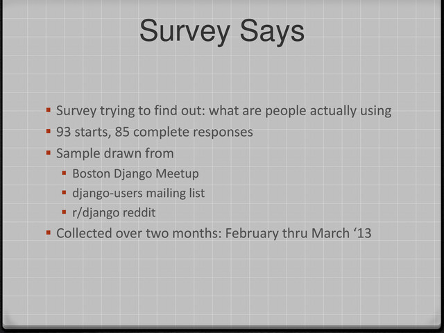 Survey Says
 Survey trying to find out: what are people actually using
 93 starts, 85 complete responses
 Sample drawn from
 Boston Django Meetup
 django-users mailing list
 r/django reddit
 Collected over two months: February thru March ‘13
