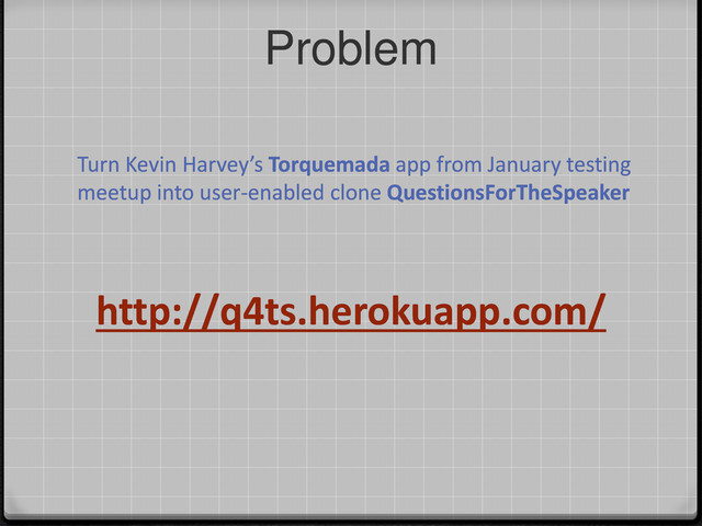 Problem
http://q4ts.herokuapp.com/
Turn Kevin Harvey’s Torquemada app from January testing
meetup into user-enabled clone QuestionsForTheSpeaker
