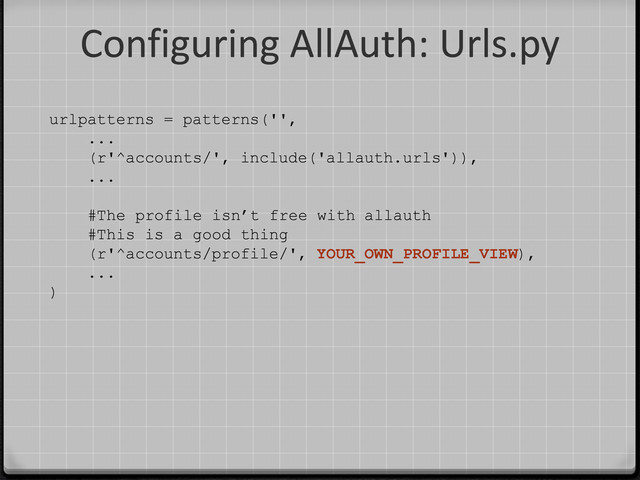 Configuring AllAuth: Urls.py
urlpatterns = patterns('',
...
(r'^accounts/', include('allauth.urls')),
...
#The profile isn’t free with allauth
#This is a good thing
(r'^accounts/profile/', YOUR_OWN_PROFILE_VIEW),
...
)
