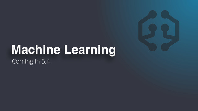 Coming in 5.4
Machine Learning
