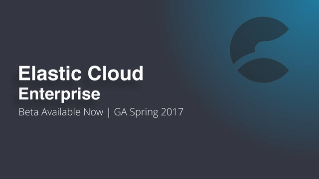 Beta Available Now | GA Spring 2017
Enterprise
Elastic Cloud
