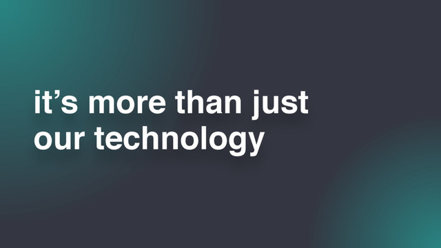 our technology
it’s more than just
