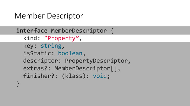 Member Descriptor
interface MemberDescriptor {
kind: "Property”,
key: string,
isStatic: boolean,
descriptor: PropertyDescriptor,
extras?: MemberDescriptor[],
finisher?: (klass): void;
}
