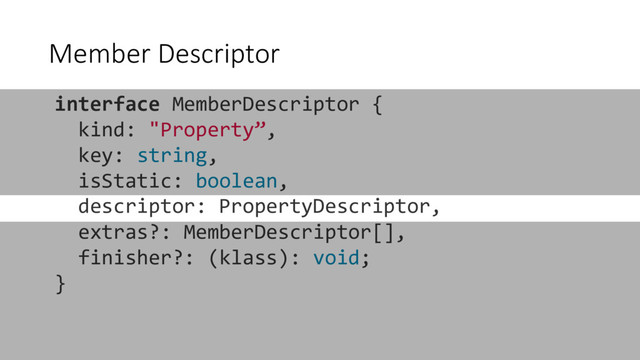 Member Descriptor
interface MemberDescriptor {
kind: "Property”,
key: string,
isStatic: boolean,
descriptor: PropertyDescriptor,
extras?: MemberDescriptor[],
finisher?: (klass): void;
}
