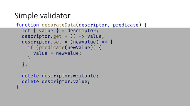 Simple validator
function decorateData(descriptor, predicate) {
let { value } = descriptor;
descriptor.get = () => value;
descriptor.set = (newValue) => {
if (predicate(newValue)) {
value = newValue;
}
};
delete descriptor.writable;
delete descriptor.value;
}
