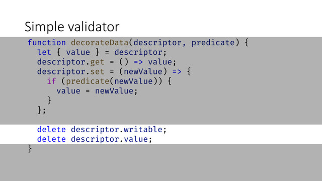 Simple validator
function decorateData(descriptor, predicate) {
let { value } = descriptor;
descriptor.get = () => value;
descriptor.set = (newValue) => {
if (predicate(newValue)) {
value = newValue;
}
};
delete descriptor.writable;
delete descriptor.value;
}
