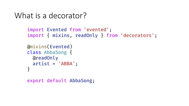 What is a decorator?
import Evented from 'evented';
import { mixins, readOnly } from 'decorators';
@mixins(Evented)
class AbbaSong {
@readOnly
artist = 'ABBA';
}
export default AbbaSong;
