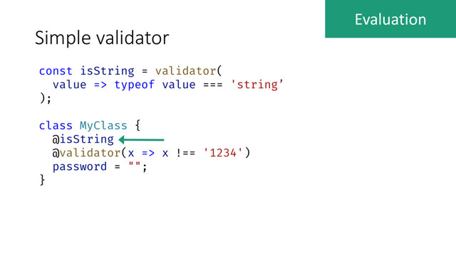 Simple validator
const isString = validator(
value => typeof value === 'string’
);
class MyClass {
@isString
@validator(x => x !== '1234')
password = "";
}
Evaluation
